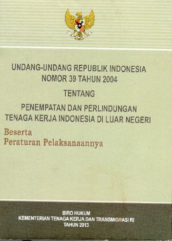 Undang- Undang Republik Indonesia Nomor 39 tahun 2004 tentang Penempatan dan Perlindungan Tenaga Kerja Indonesia di Luar Negeri Beserta Peraturan Pelaksanaanya