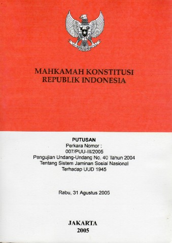 Mahkamah Konstitusi Republik Indonesia Putusan Perkara Nomor : 007/PUU-III/2005 Pengujian Undang-Undang No.40 tahun 2004 tentang Sistem Jaminan Sosial Nasional Terhadap UUD 1945