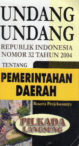 Undang-Undang Republik Indonesia Nomor 32 tahun 2004 tentang Pemerintahan Daerah Beserta Penjelasaannya