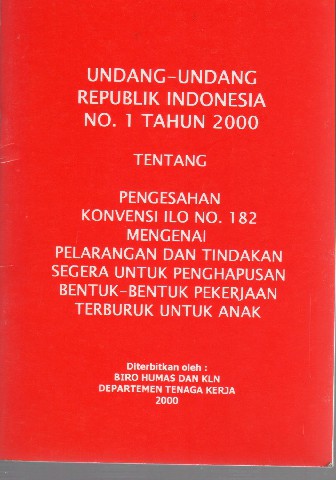 Undang-Undang Republik Indonesia No.1 Tahun 2000 tentang Pengesahan Konvensi ILO No.182 mengenai Pelarangan dan Tindakan Segera untuk penghapusan Bentuk-Bentuk pekerjaan terburuk untuk anak