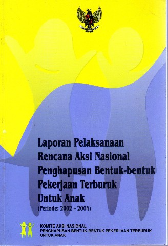 Laporan Pelaksanaan Rencana Aksi Nasional Penghapusan Bentuk-bentuk Pekerjaan Terburuk Untuk Anak (Periode 2002-2004)