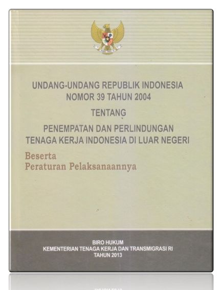 Undang-Undang Republik Indonesia Nomor 39 Tahun 2004 Tentang Penempatan Perlindungan Tenaga Kerja Indonesia Di Luar Negeri beserta Peraturan Pelaksanaannya